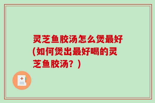 灵芝鱼胶汤怎么煲好(如何煲出好喝的灵芝鱼胶汤？)