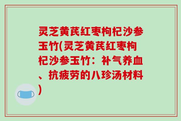 灵芝黄芪红枣枸杞沙参玉竹(灵芝黄芪红枣枸杞沙参玉竹:、的八珍汤材料) 灵芝黄芪红枣枸杞沙参玉竹(灵芝黄芪红枣枸杞沙参玉竹:、的八珍汤材料)