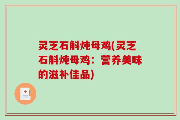 灵芝石斛炖母鸡(灵芝石斛炖母鸡:营养美味的滋补佳品) 灵芝石斛炖母鸡(灵芝石斛炖母鸡:营养美味的滋补佳品)