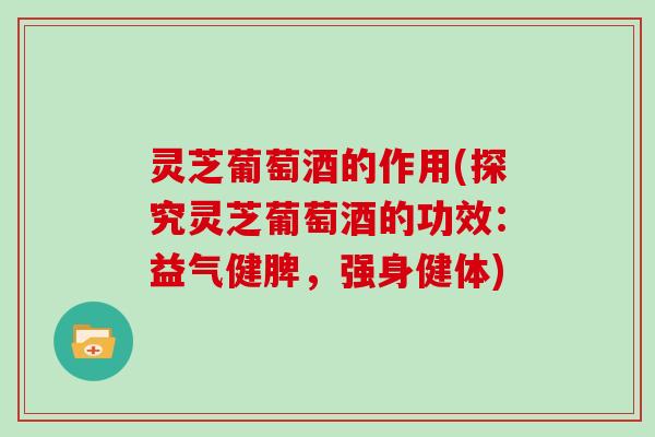 灵芝葡萄酒的作用(探究灵芝葡萄酒的功效:益气健脾,强身健体) 灵芝葡萄酒的作用(探究灵芝葡萄酒的功效:益气健脾,强身健体)