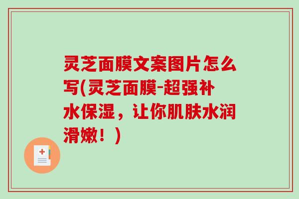 灵芝面膜文案图片怎么写(灵芝面膜-超强补水保湿，让你水润滑嫩！)