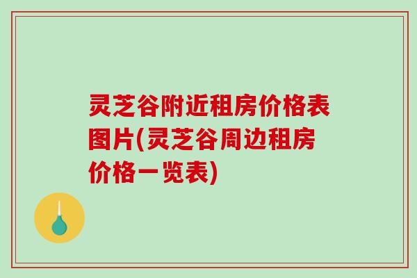 灵芝谷附近租房价格表图片(灵芝谷周边租房价格一览表) 灵芝谷附近租房价格表图片(灵芝谷周边租房价格一览表)