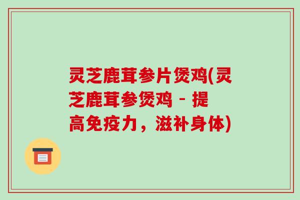 灵芝鹿茸参片煲鸡(灵芝鹿茸参煲鸡 - 提高免疫力，滋补身体)