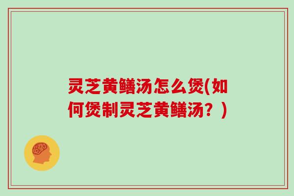 灵芝黄鳝汤怎么煲(如何煲制灵芝黄鳝汤？)