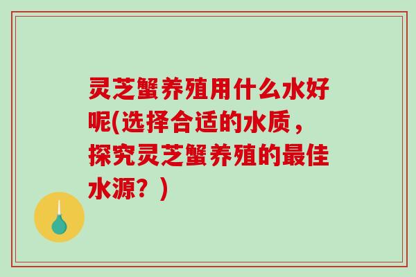 灵芝蟹养殖用什么水好呢(选择合适的水质,探究灵芝蟹养殖的佳水源?) 灵芝蟹养殖用什么水好呢(选择合适的水质,探究灵芝蟹养殖的佳水源?)