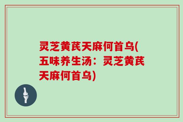 灵芝黄芪天麻何首乌(五味养生汤：灵芝黄芪天麻何首乌)