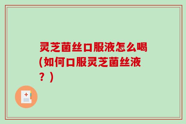 灵芝菌丝口服液怎么喝(如何口服灵芝菌丝液?) 灵芝菌丝口服液怎么喝(如何口服灵芝菌丝液?)