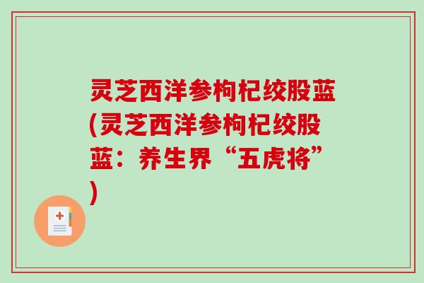 灵芝西洋参枸杞绞股蓝(灵芝西洋参枸杞绞股蓝：养生界“五虎将”)