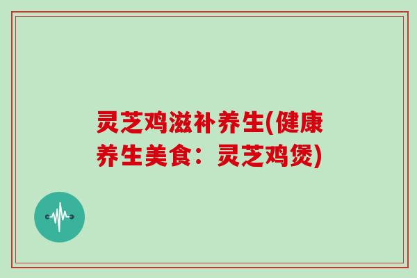 灵芝鸡滋补养生(健康养生美食：灵芝鸡煲)