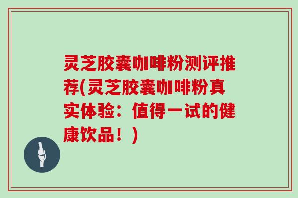 灵芝胶囊咖啡粉测评推荐(灵芝胶囊咖啡粉真实体验:值得一试的健康饮品!) 灵芝胶囊咖啡粉测评推荐(灵芝胶囊咖啡粉真实体验:值得一试的健康饮品!)