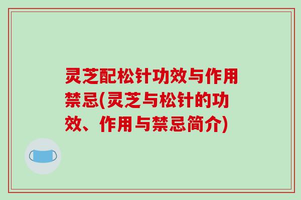 灵芝配松针功效与作用禁忌(灵芝与松针的功效、作用与禁忌简介) 灵芝配松针功效与作用禁忌(灵芝与松针的功效、作用与禁忌简介)