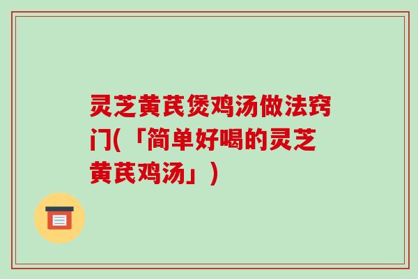 灵芝黄芪煲鸡汤做法窍门(「简单好喝的灵芝黄芪鸡汤」)