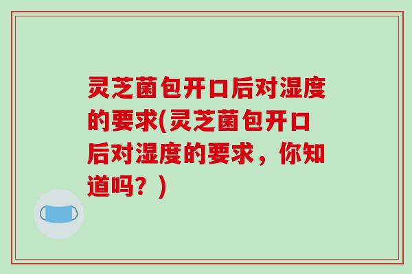 灵芝菌包开口后对湿度的要求(灵芝菌包开口后对湿度的要求,你知道吗?) 灵芝菌包开口后对湿度的要求(灵芝菌包开口后对湿度的要求,你知道吗?)