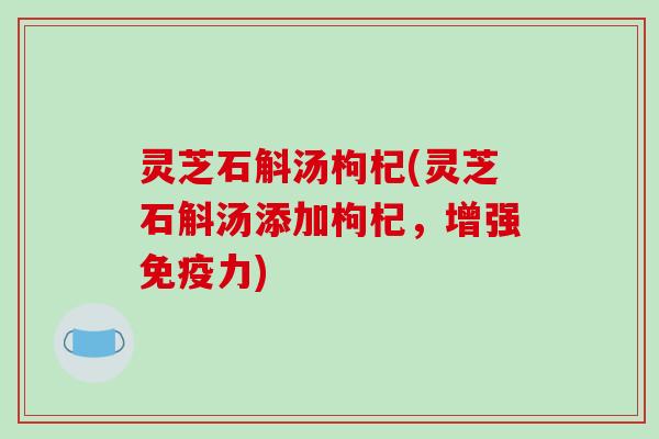 灵芝石斛汤枸杞(灵芝石斛汤添加枸杞,增强免疫力) 灵芝石斛汤枸杞(灵芝石斛汤添加枸杞,增强免疫力)