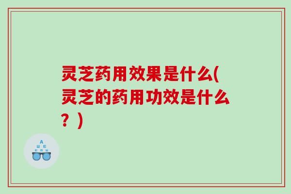 灵芝药用效果是什么(灵芝的药用功效是什么?) 灵芝药用效果是什么(灵芝的药用功效是什么?)