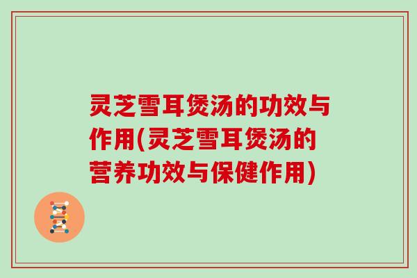 灵芝雪耳煲汤的功效与作用(灵芝雪耳煲汤的营养功效与保健作用) 灵芝雪耳煲汤的功效与作用(灵芝雪耳煲汤的营养功效与保健作用)