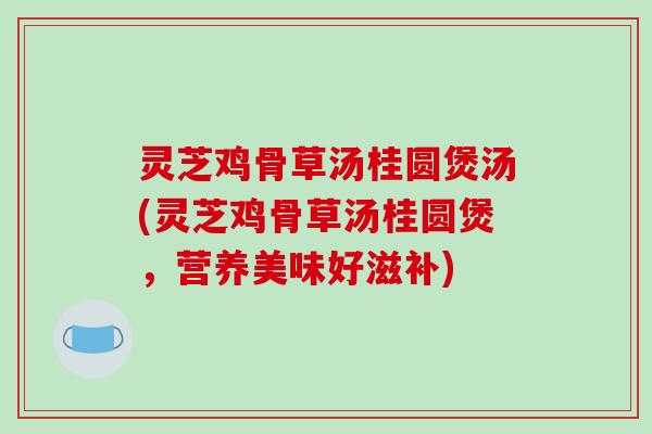 灵芝鸡骨草汤桂圆煲汤(灵芝鸡骨草汤桂圆煲,营养美味好滋补) 灵芝鸡骨草汤桂圆煲汤(灵芝鸡骨草汤桂圆煲,营养美味好滋补)