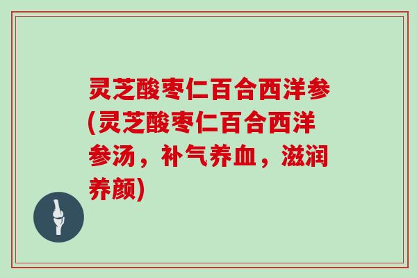 灵芝酸枣仁百合西洋参(灵芝酸枣仁百合西洋参汤,,滋润养颜) 灵芝酸枣仁百合西洋参(灵芝酸枣仁百合西洋参汤,,滋润养颜)