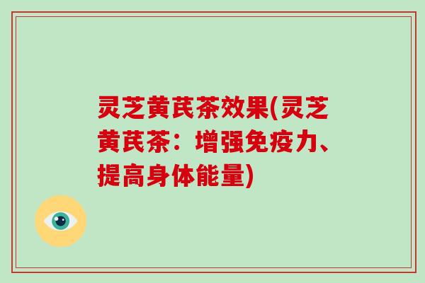 灵芝黄芪茶效果(灵芝黄芪茶:增强免疫力、提高身体能量) 灵芝黄芪茶效果(灵芝黄芪茶:增强免疫力、提高身体能量)