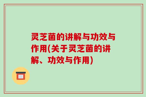 灵芝菌的讲解与功效与作用(关于灵芝菌的讲解、功效与作用)
