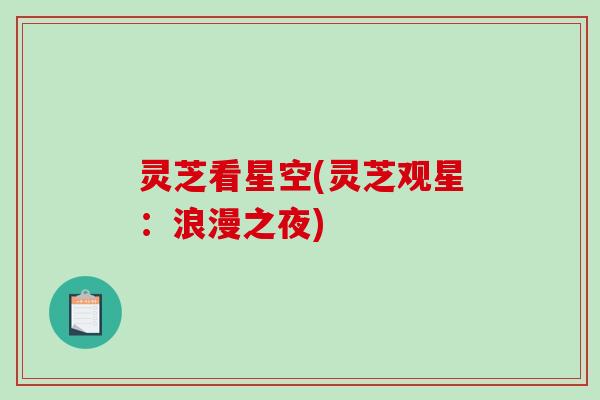 灵芝看星空(灵芝观星:浪漫之夜) 灵芝看星空(灵芝观星:浪漫之夜)