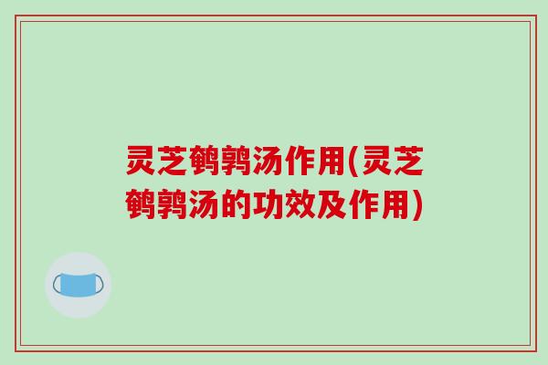 灵芝鹌鹑汤作用(灵芝鹌鹑汤的功效及作用) 灵芝鹌鹑汤作用(灵芝鹌鹑汤的功效及作用)