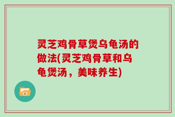 灵芝鸡骨草煲乌龟汤的做法(灵芝鸡骨草和乌龟煲汤,美味养生) 灵芝鸡骨草煲乌龟汤的做法(灵芝鸡骨草和乌龟煲汤,美味养生)