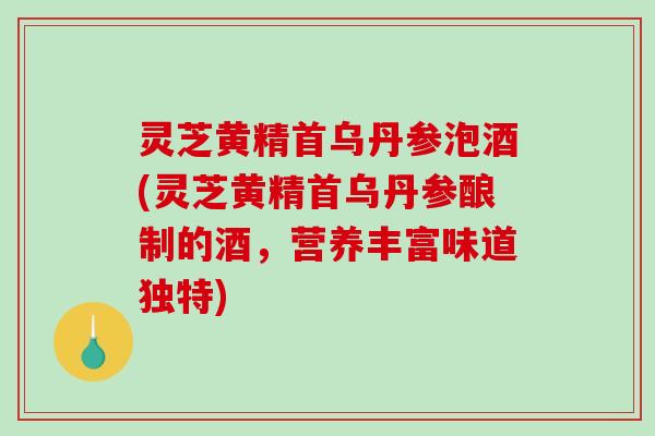 灵芝黄精首乌丹参泡酒(灵芝黄精首乌丹参酿制的酒,营养丰富味道独特) 灵芝黄精首乌丹参泡酒(灵芝黄精首乌丹参酿制的酒,营养丰富味道独特)