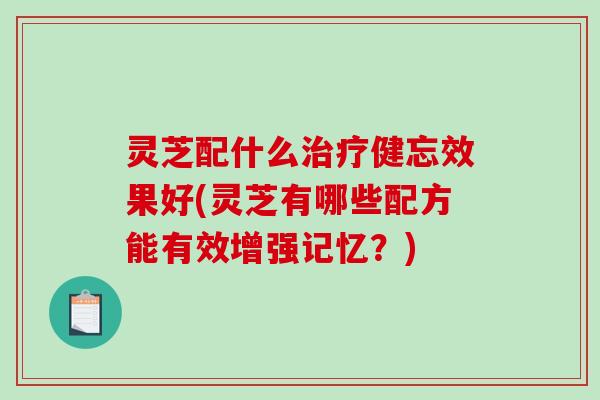 灵芝配什么健忘效果好(灵芝有哪些配方能有效增强记忆?) 灵芝配什么健忘效果好(灵芝有哪些配方能有效增强记忆?)