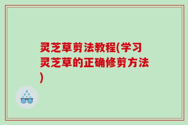 灵芝草剪法教程(学习灵芝草的正确修剪方法) 灵芝草剪法教程(学习灵芝草的正确修剪方法)