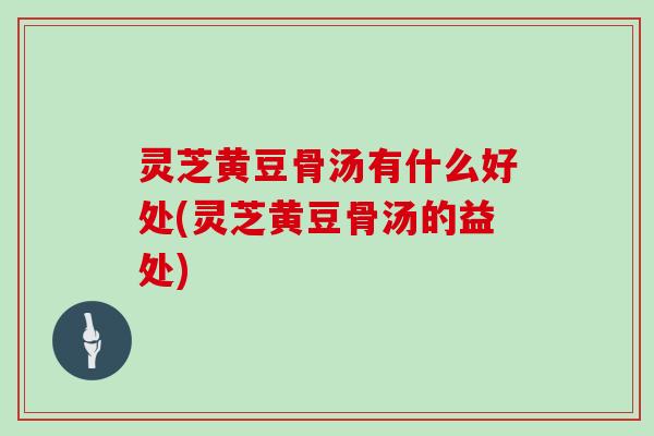 灵芝黄豆骨汤有什么好处(灵芝黄豆骨汤的益处) 灵芝黄豆骨汤有什么好处(灵芝黄豆骨汤的益处)