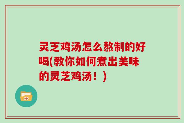 灵芝鸡汤怎么熬制的好喝(教你如何煮出美味的灵芝鸡汤!) 灵芝鸡汤怎么熬制的好喝(教你如何煮出美味的灵芝鸡汤!)