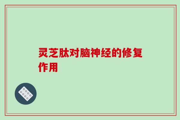 灵芝肽对脑的修复作用 灵芝肽对脑的修复作用