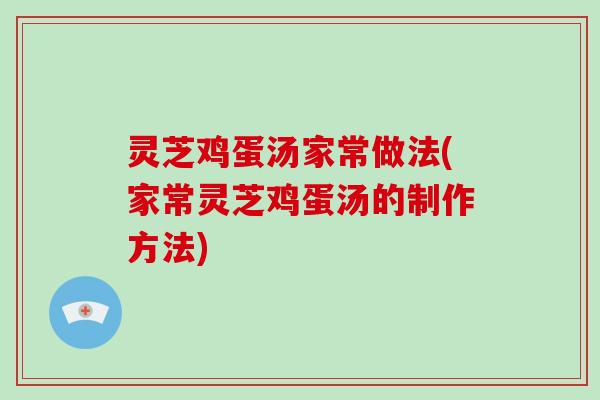 灵芝鸡蛋汤家常做法(家常灵芝鸡蛋汤的制作方法) 灵芝鸡蛋汤家常做法(家常灵芝鸡蛋汤的制作方法)