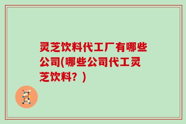 灵芝饮料代工厂有哪些公司(哪些公司代工灵芝饮料?) 灵芝饮料代工厂有哪些公司(哪些公司代工灵芝饮料?)