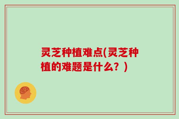 灵芝种植难点(灵芝种植的难题是什么?) 灵芝种植难点(灵芝种植的难题是什么?)