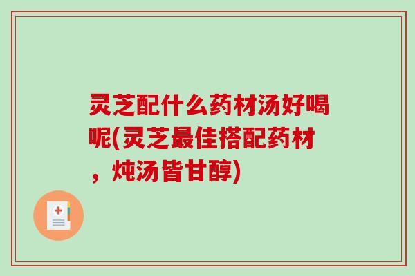 灵芝配什么药材汤好喝呢(灵芝佳搭配药材,炖汤皆甘醇) 灵芝配什么药材汤好喝呢(灵芝佳搭配药材,炖汤皆甘醇)