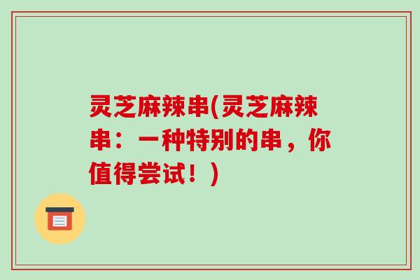 灵芝麻辣串(灵芝麻辣串:一种特别的串,你值得尝试!) 灵芝麻辣串(灵芝麻辣串:一种特别的串,你值得尝试!)