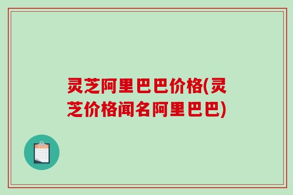 灵芝阿里巴巴价格(灵芝价格闻名阿里巴巴) 灵芝阿里巴巴价格(灵芝价格闻名阿里巴巴)