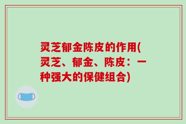 灵芝郁金陈皮的作用(灵芝、郁金、陈皮:一种强大的保健组合) 灵芝郁金陈皮的作用(灵芝、郁金、陈皮:一种强大的保健组合)