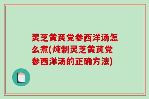灵芝黄芪党参西洋汤怎么煮(炖制灵芝黄芪党参西洋汤的正确方法) 灵芝黄芪党参西洋汤怎么煮(炖制灵芝黄芪党参西洋汤的正确方法)