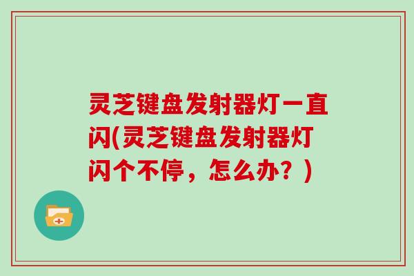 灵芝键盘发射器灯一直闪(灵芝键盘发射器灯闪个不停,怎么办?) 灵芝键盘发射器灯一直闪(灵芝键盘发射器灯闪个不停,怎么办?)