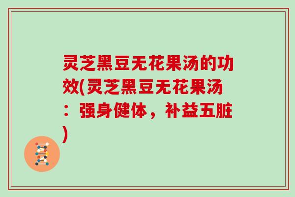 灵芝黑豆无花果汤的功效(灵芝黑豆无花果汤:强身健体,补益五脏) 灵芝黑豆无花果汤的功效(灵芝黑豆无花果汤:强身健体,补益五脏)
