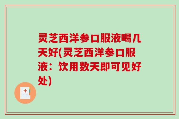 灵芝西洋参口服液喝几天好(灵芝西洋参口服液:饮用数天即可见好处) 灵芝西洋参口服液喝几天好(灵芝西洋参口服液:饮用数天即可见好处)