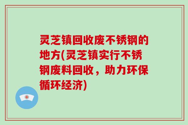 灵芝镇回收废不锈钢的地方(灵芝镇实行不锈钢废料回收,助力环保循环经济) 灵芝镇回收废不锈钢的地方(灵芝镇实行不锈钢废料回收,助力环保循环经济)