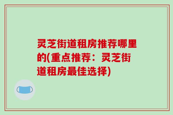 灵芝街道租房推荐哪里的(重点推荐:灵芝街道租房佳选择) 灵芝街道租房推荐哪里的(重点推荐:灵芝街道租房佳选择)