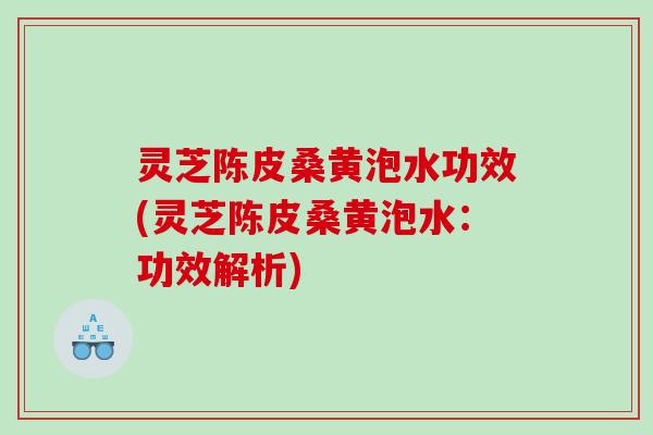 灵芝陈皮桑黄泡水功效(灵芝陈皮桑黄泡水:功效解析) 灵芝陈皮桑黄泡水功效(灵芝陈皮桑黄泡水:功效解析)