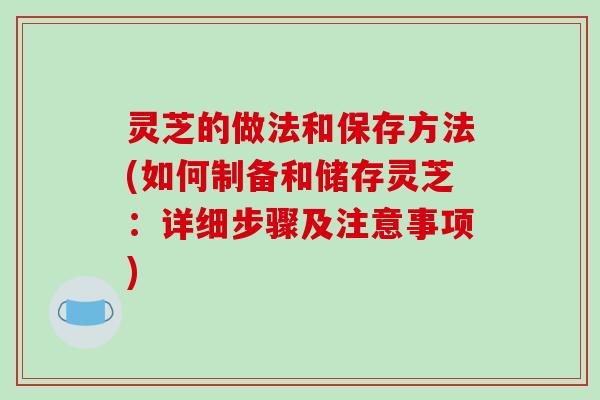 灵芝的做法和保存方法(如何制备和储存灵芝:详细步骤及注意事项) 灵芝的做法和保存方法(如何制备和储存灵芝:详细步骤及注意事项)