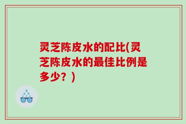 灵芝陈皮水的配比(灵芝陈皮水的佳比例是多少？)