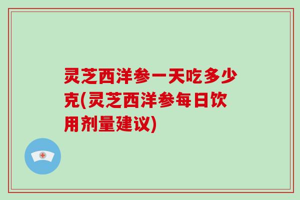 灵芝西洋参一天吃多少克(灵芝西洋参每日饮用剂量建议) 灵芝西洋参一天吃多少克(灵芝西洋参每日饮用剂量建议)
